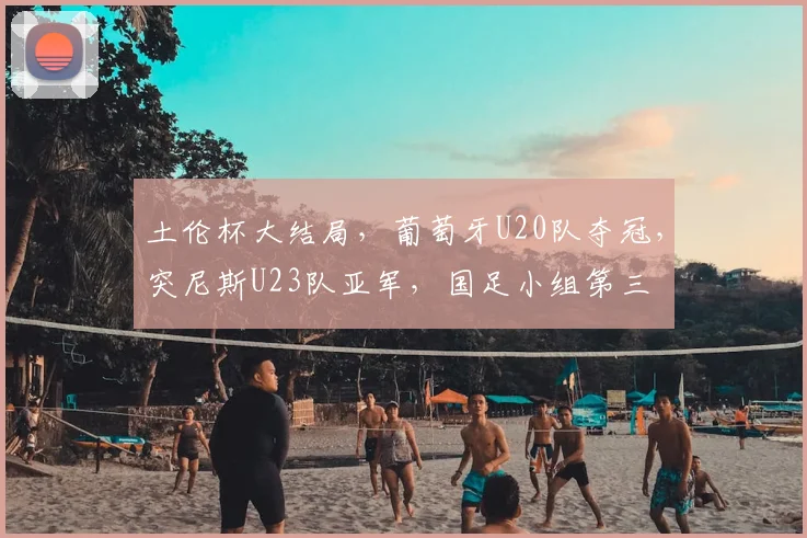 土伦杯大结局,葡萄牙U20队夺冠,突尼斯U23队亚军,国足小组第三