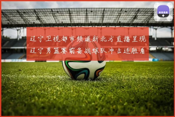 辽宁卫视都市频道新北方直播呈现辽宁男篮赛前备战球队冲击连胜看点