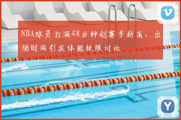 NBA球员打满48分钟创赛季新高，出场时间引发体能极限讨论