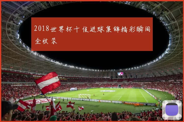 2018世界杯十佳进球集锦精彩瞬间全收录