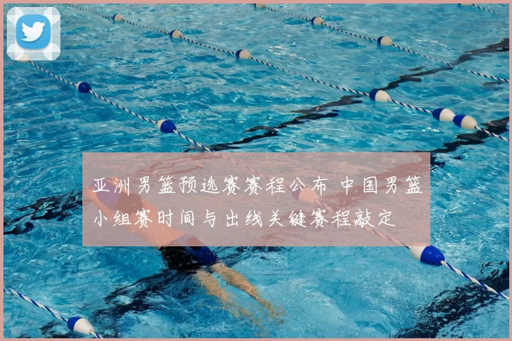 亚洲男篮预选赛赛程公布 中国男篮小组赛时间与出线关键赛程敲定