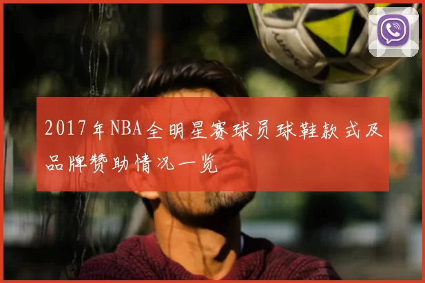 2017年NBA全明星赛球员球鞋款式及品牌赞助情况一览